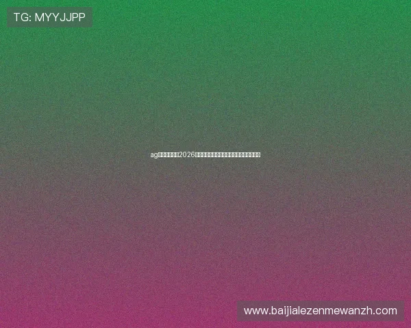 ag视讯欢迎你:2026世界杯期间的热门话题与网友热议焦点一览 ag视讯欢迎你:2026世界杯期间的热门话题与网友热议焦点一览